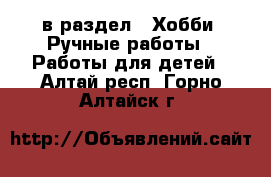  в раздел : Хобби. Ручные работы » Работы для детей . Алтай респ.,Горно-Алтайск г.